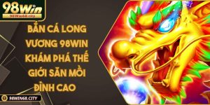 Bắn Cá Long Vương 98WIN Khám Phá Thế Giới Săn Mồi Đỉnh Cao