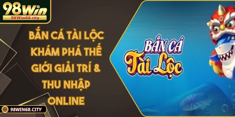 Bắn Cá Tài Lộc Khám Phá Thế Giới Giải Trí & Thu Nhập Online